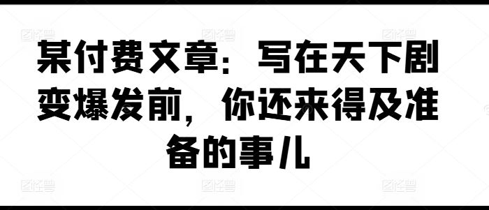 某付费文章：写在天下剧变爆发前，你还来得及准备的事儿-怡宝聊项目