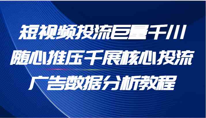 短视频投流巨量千川随心推压千展核心投流广告数据分析教程（65节）-怡宝聊项目