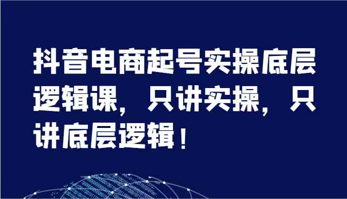 抖音电商起号实操底层逻辑课，只讲实操，只讲底层逻辑！（7节）-怡宝聊项目