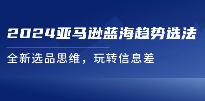 （11703期）2024亚马逊蓝海趋势选法，全新选品思维，玩转信息差-怡宝聊项目