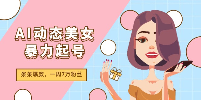 （11705期）AI动态美女暴力起号2.0，新赛道原创作品，条条爆款，一周7万粉丝-怡宝聊项目
