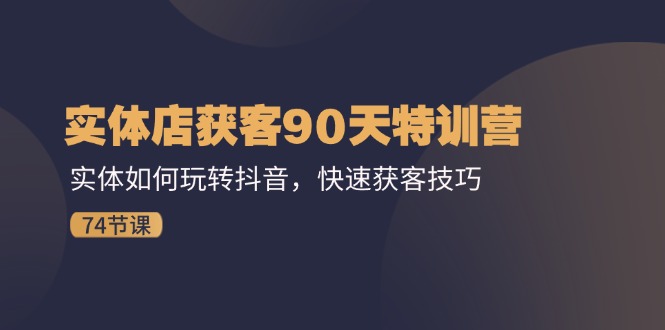 （11719期）实体店获客90天特训营：实体如何玩转抖音，快速获客技巧（74节）-怡宝聊项目