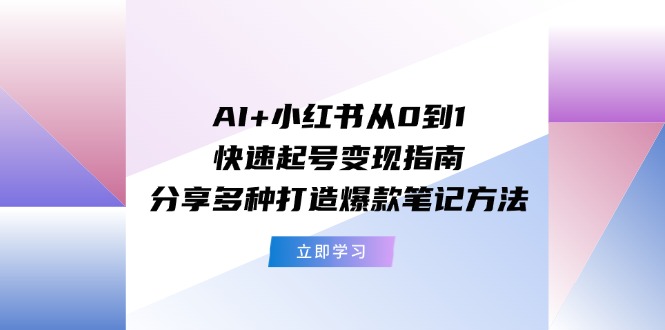 AI+小红书从0到1快速起号变现指南：分享多种打造爆款笔记方法-怡宝聊项目