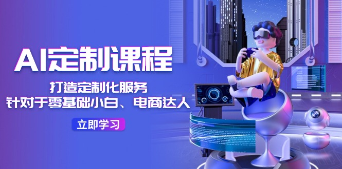 （11730期）AI-定制课程，打造 定制化服务（针对于零基础小白、电商达人）36节课-怡宝聊项目