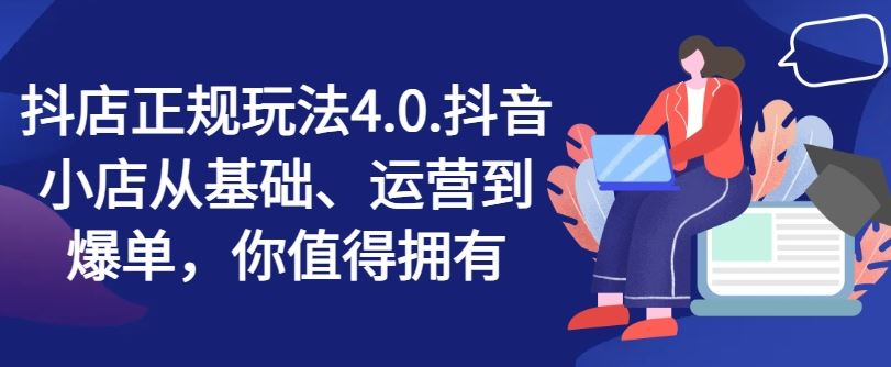 抖店正规玩法4.0，抖音小店从基础、运营到爆单，你值得拥有-怡宝聊项目