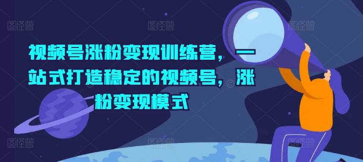 视频号涨粉变现训练营，一站式打造稳定的视频号，涨粉变现模式-怡宝聊项目