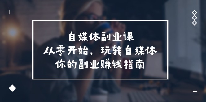 自媒体副业课，从0开始，玩转自媒体—你的副业赚钱指南（58节课）-怡宝聊项目