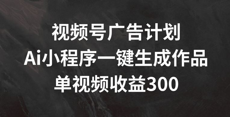 视频号广告计划，AI小程序一键生成作品， 单视频收益300+【揭秘】-怡宝聊项目