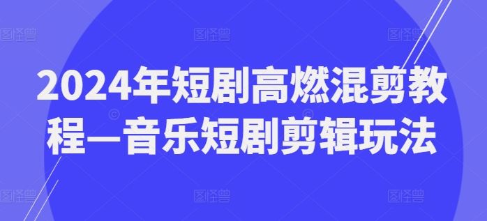 2024年短剧高燃混剪教程—音乐短剧剪辑玩法-怡宝聊项目