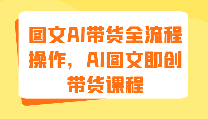 图文AI带货全流程操作，AI图文即创带货课程（9节）-怡宝聊项目