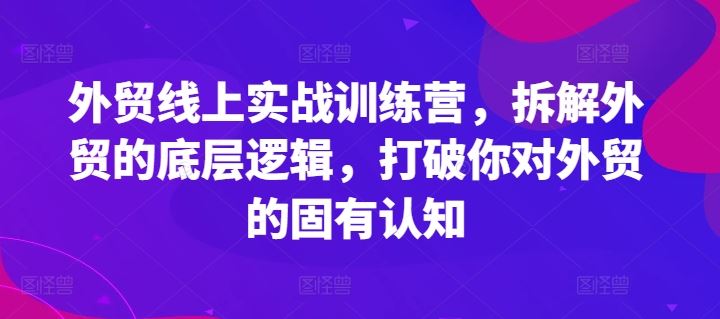 外贸线上实战训练营，拆解外贸的底层逻辑，打破你对外贸的固有认知-怡宝聊项目