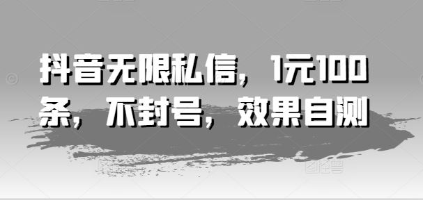 抖音无限私信，1元100条，不封号，效果自测-怡宝聊项目
