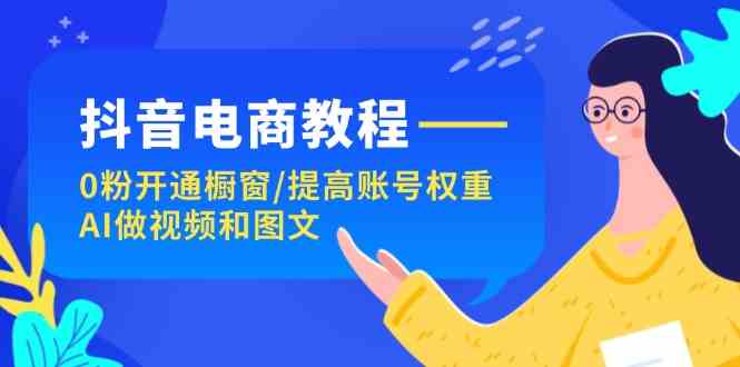 抖音电商教程：0粉开通橱窗/提高账号权重/AI做视频和图文-怡宝聊项目