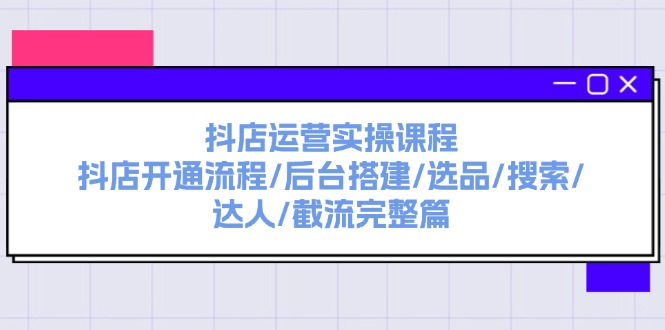 （11783期）抖店运营实操课程：抖店开通流程/后台搭建/选品/搜索/达人/截流完整篇-怡宝聊项目