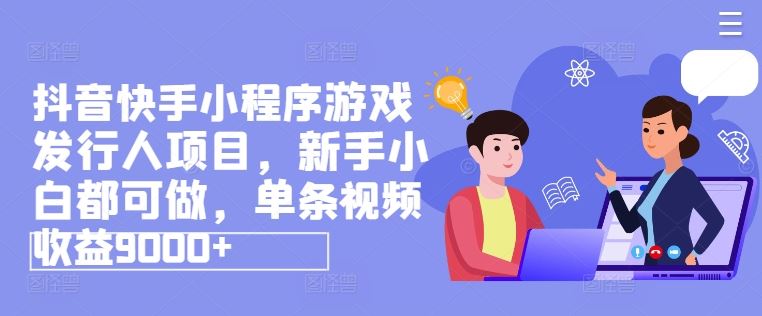 抖音快手小程序游戏发行人项目，新手小白都可做，单条视频收益9000+-怡宝聊项目