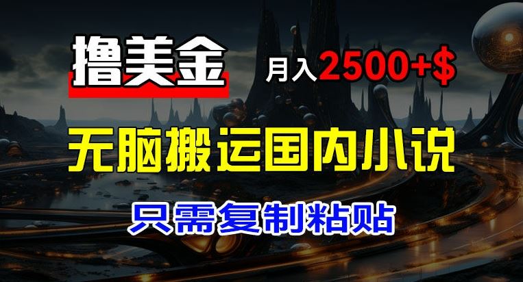 最新撸美金项目，搬运国内小说爽文，只需复制粘贴，稿费月入2500+美金，新手也能快速上手【揭秘】-怡宝聊项目