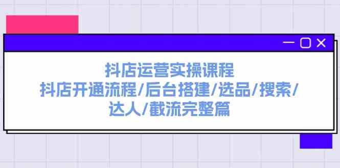 抖店运营实操课程：抖店开通流程/后台搭建/选品/搜索/达人/截流完整篇-怡宝聊项目