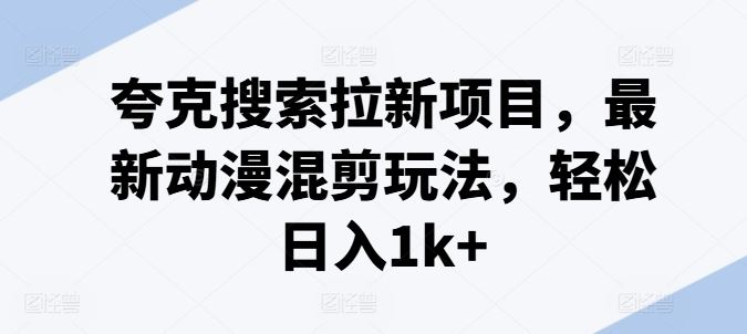 夸克搜索拉新项目，最新动漫混剪玩法，轻松日入1k+-怡宝聊项目