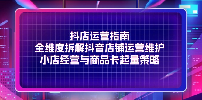 （11799期）抖店运营指南，全维度拆解抖音店铺运营维护，小店经营与商品卡起量策略-怡宝聊项目