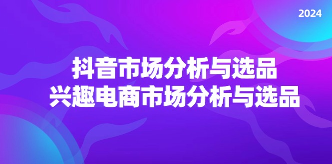 （11800期）2024抖音/市场分析与选品，兴趣电商市场分析与选品-怡宝聊项目