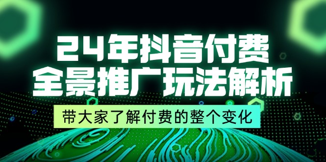 （11801期）24年抖音付费 全景推广玩法解析，带大家了解付费的整个变化 (9节课)-怡宝聊项目