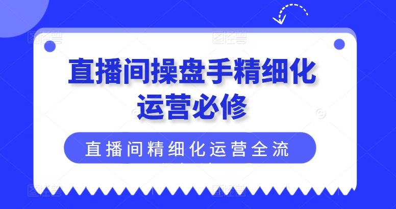 直播间操盘手精细化运营必修，直播间精细化运营全流程解读-怡宝聊项目