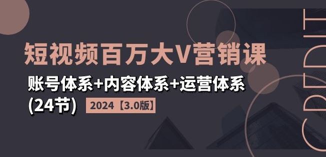 2024短视频百万大V营销课【3.0版】账号体系+内容体系+运营体系(24节)-怡宝聊项目