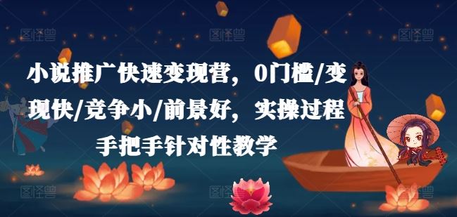 小说推广快速变现营，0门槛/变现快/竞争小/前景好，实操过程手把手针对性教学-怡宝聊项目