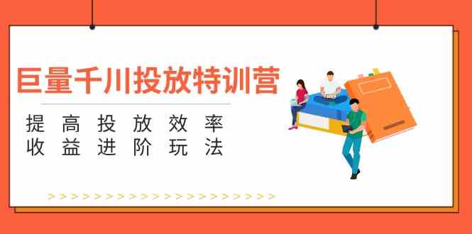 巨量千川投放特训营：提高投放效率和收益进阶玩法（5节）-怡宝聊项目