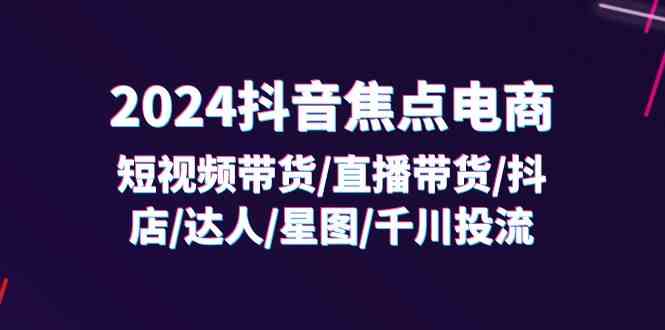 2024抖音焦点电商：短视频带货/直播带货/抖店/达人/星图/千川投流/32节课-怡宝聊项目