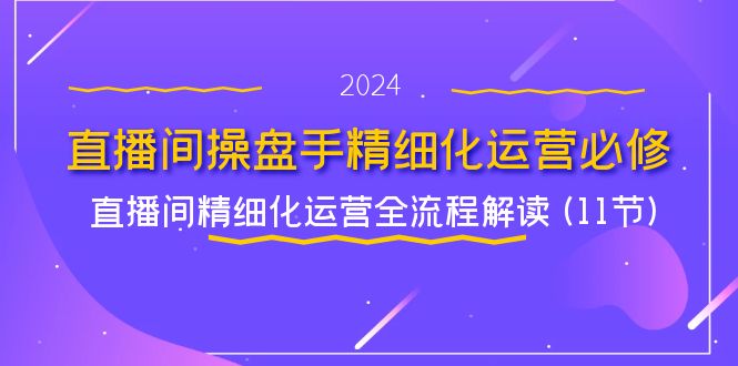直播间操盘手精细化运营必修，直播间精细化运营全流程解读 (11节)-怡宝聊项目