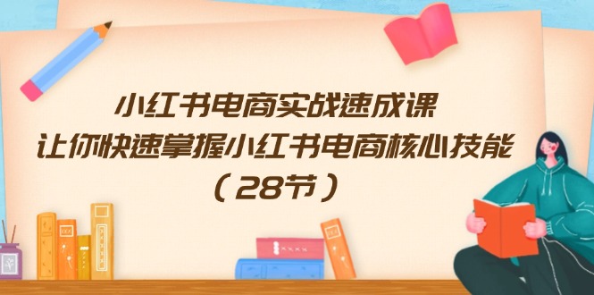 （11824期）小红书电商实战速成课，让你快速掌握小红书电商核心技能（28节）-怡宝聊项目