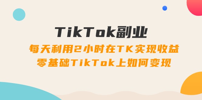 （11826期）TikTok副业：每天利用2小时在TK实现收益，零基础TikTok上如何变现，34节程-怡宝聊项目
