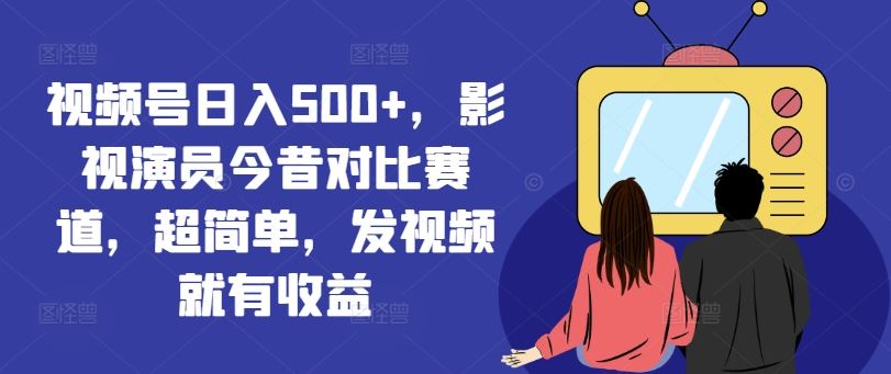 视频号日入500+，影视演员今昔对比赛道，超简单，发视频就有收益【揭秘】-怡宝聊项目