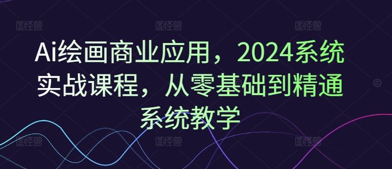 Ai绘画商业应用，2024系统实战课程，从零基础到精通系统教学-怡宝聊项目