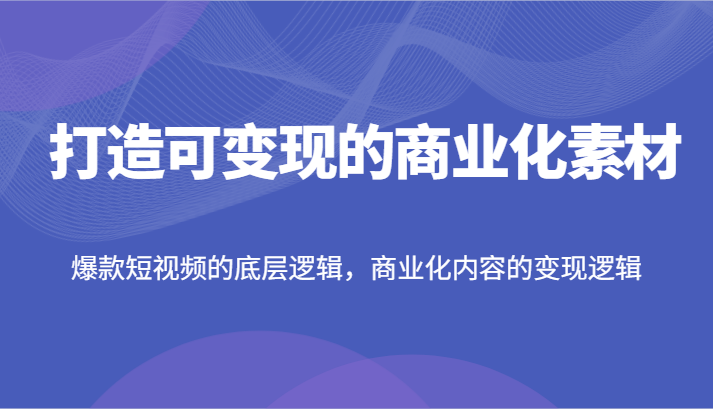 打造可变现的商业化素材，爆款短视频的底层逻辑，商业化内容的变现逻辑-怡宝聊项目