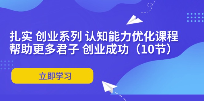 （11838期）扎实 创业系列 认知能力优化课程：帮助更多君子 创业成功（10节）-怡宝聊项目