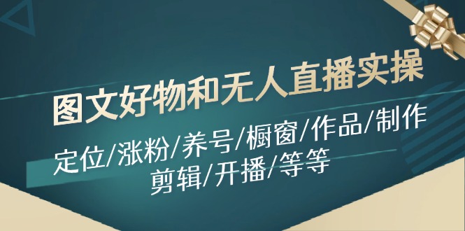 （11840期）图文好物和无人直播实操：定位/涨粉/养号/橱窗/作品/制作/剪辑/开播/等等-怡宝聊项目