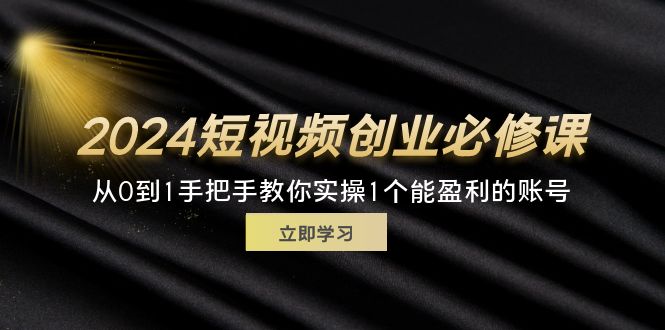 （11846期）2024短视频创业必修课，从0到1手把手教你实操1个能盈利的账号 (32节)-怡宝聊项目