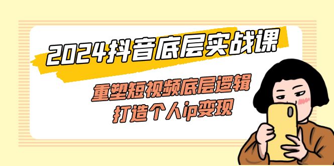 （11852期）2024抖音底层实战课，重塑短视频底层逻辑，打造个人ip变现（52节课）-怡宝聊项目
