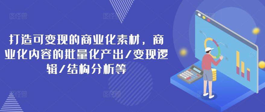 打造可变现的商业化素材，商业化内容的批量化产出/变现逻辑/结构分析等-怡宝聊项目