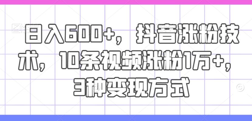 日入600+，抖音涨粉技术，10条视频涨粉1万+，3种变现方式【揭秘】-怡宝聊项目