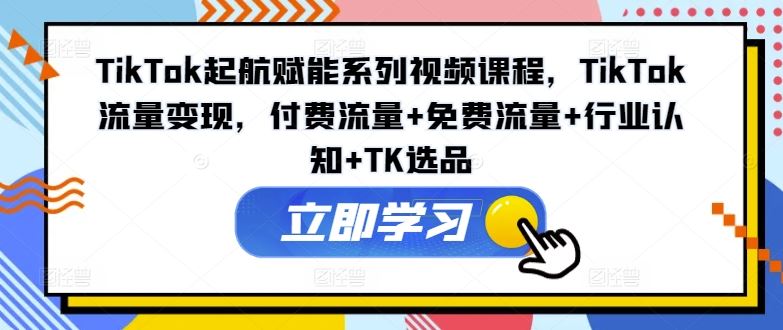 TikTok起航赋能系列视频课程，TikTok流量变现，付费流量+免费流量+行业认知+TK选品-怡宝聊项目