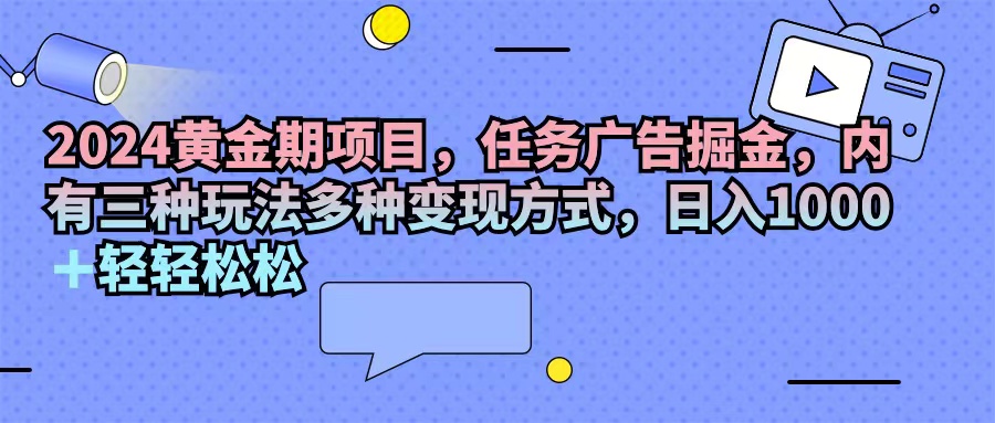 （11871期）2024黄金期项目，任务广告掘金，内有三种玩法多种变现方式，日入1000+…-怡宝聊项目
