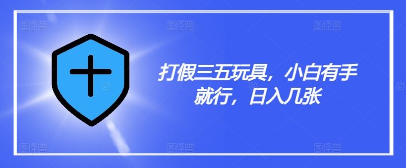 打假三五玩具，小白有手就行，日入几张【仅揭秘】-怡宝聊项目