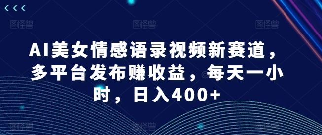 AI美女情感语录视频新赛道，多平台发布赚收益，每天一小时，日入400+【揭秘】-怡宝聊项目