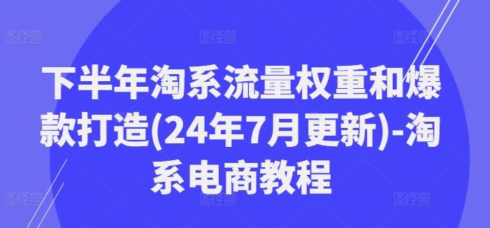 下半年淘系流量权重和爆款打造(24年7月更新)-淘系电商教程-怡宝聊项目