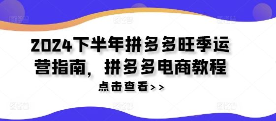 2024下半年拼多多旺季运营指南，拼多多电商教程-怡宝聊项目