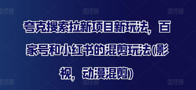 夸克搜索拉新项目新玩法，百家号和小红书的混剪玩法(影视，动漫混剪)-怡宝聊项目