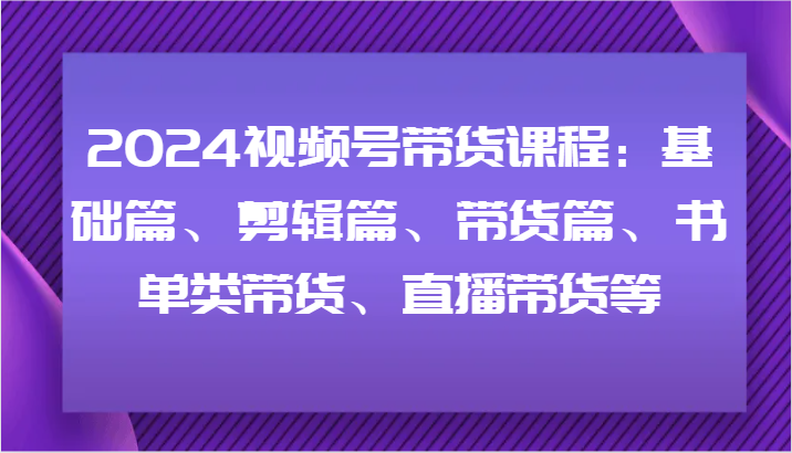2024视频号带货课程：基础篇、剪辑篇、带货篇、书单类带货、直播带货等-怡宝聊项目